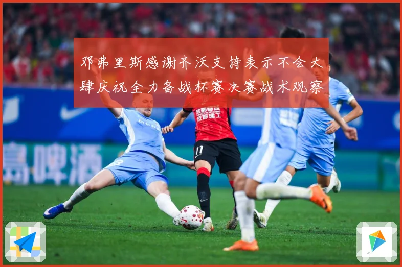 邓弗里斯感谢齐沃支持表示不会大肆庆祝全力备战杯赛决赛战术观察：最新赛事动态与深度分析