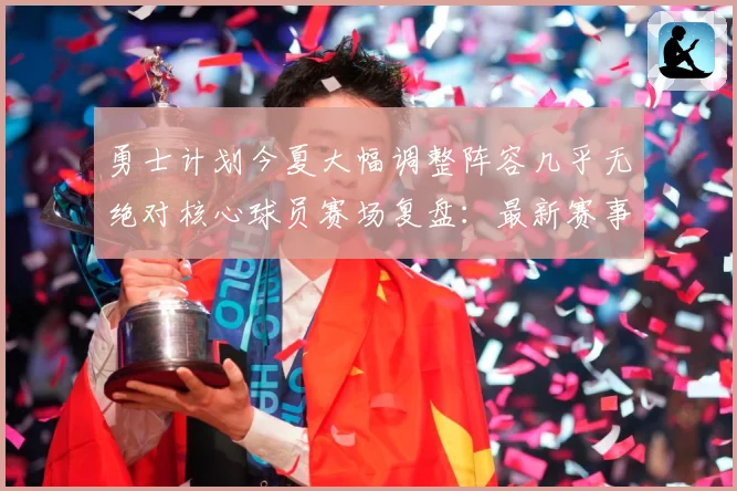 勇士计划今夏大幅调整阵容几乎无绝对核心球员赛场复盘：最新赛事动态与深度分析