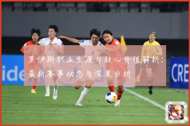 罗伊斯职业生涯与核心价值解析：最新赛事动态与深度分析
