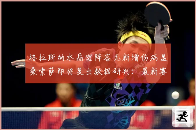 格拉斯纳水晶宫阵容无新增伤病盖桑索萨即将复出数据研判：最新赛事动态与深度分析