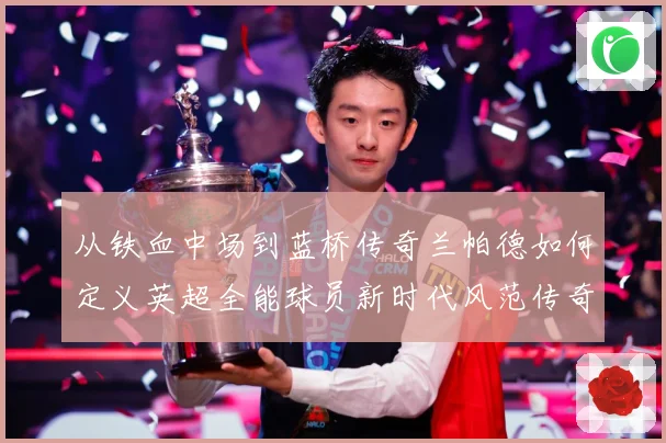 从铁血中场到蓝桥传奇兰帕德如何定义英超全能球员新时代风范传奇战术观察：最新赛事动态与深度分析