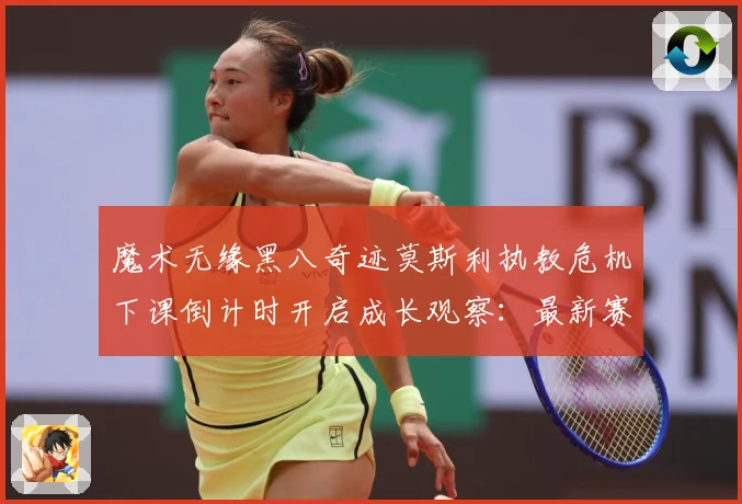 魔术无缘黑八奇迹莫斯利执教危机下课倒计时开启成长观察：最新赛事动态与深度分析
