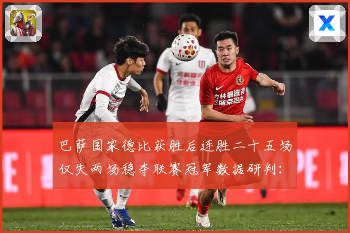 巴萨国家德比获胜后连胜二十五场仅失两场稳夺联赛冠军数据研判：最新赛事动态与深度分析