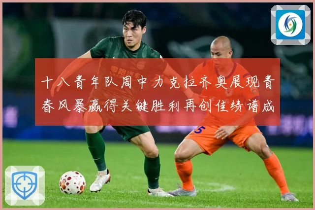 十八青年队周中力克拉齐奥展现青春风暴赢得关键胜利再创佳绩谱成长观察：最新赛事动态与深度分析