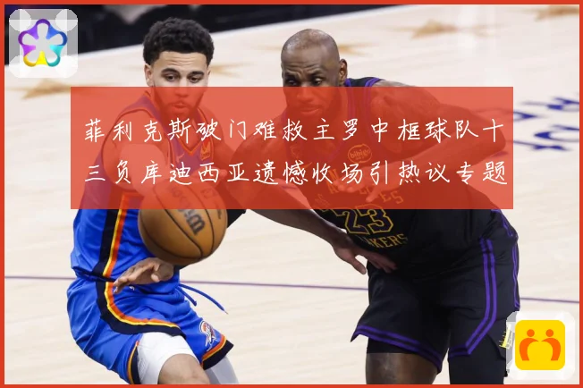菲利克斯破门难救主罗中框球队十三负库迪西亚遗憾收场引热议专题观察：最新赛事动态与深度分析