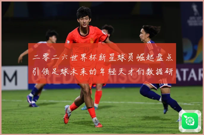 二零二六世界杯新星球员崛起盘点引领足球未来的年轻天才们数据研判：最新赛事动态与深度分析