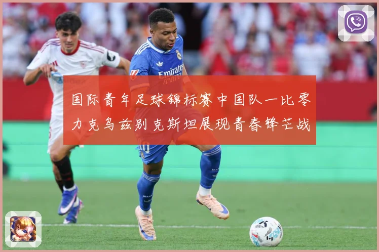 国际青年足球锦标赛中国队一比零力克乌兹别克斯坦展现青春锋芒战术观察：最新赛事动态与深度分析