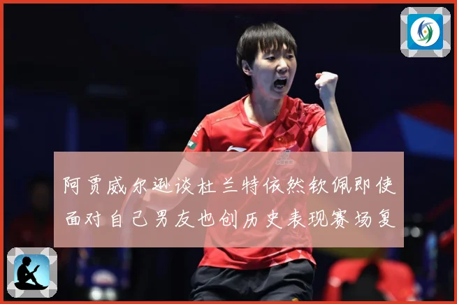 阿贾威尔逊谈杜兰特依然钦佩即使面对自己男友也创历史表现赛场复盘：最新赛事动态与深度分析