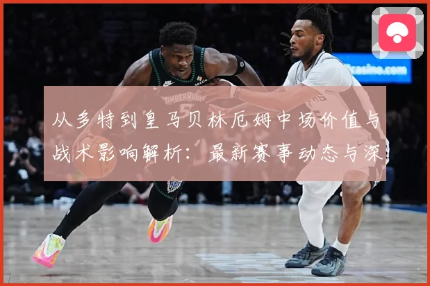 从多特到皇马贝林厄姆中场价值与战术影响解析：最新赛事动态与深度分析