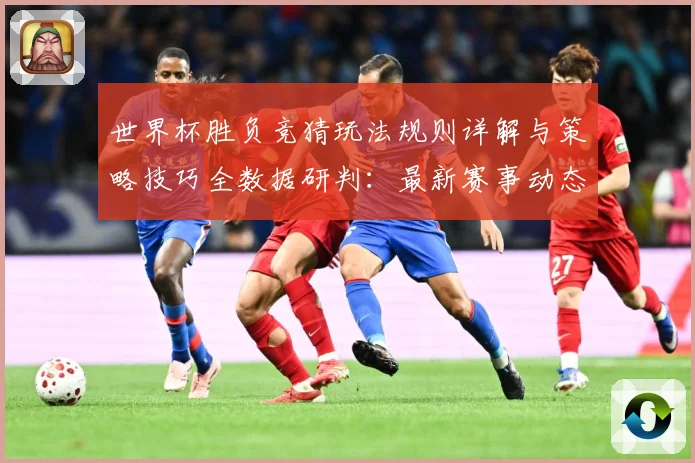 世界杯胜负竞猜玩法规则详解与策略技巧全数据研判：最新赛事动态与深度分析