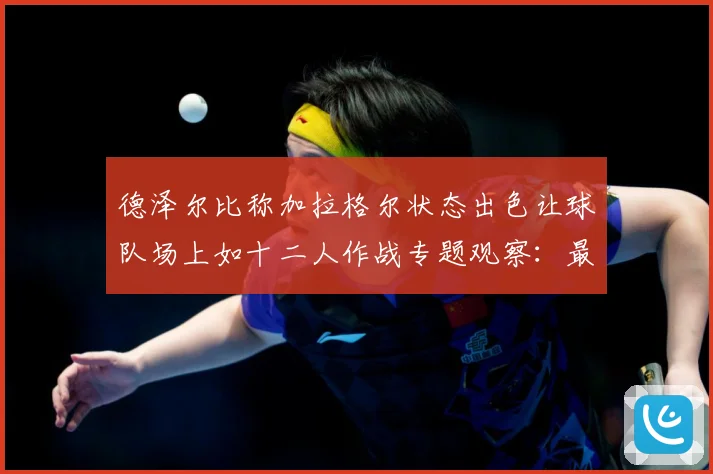 德泽尔比称加拉格尔状态出色让球队场上如十二人作战专题观察：最新赛事动态与深度分析