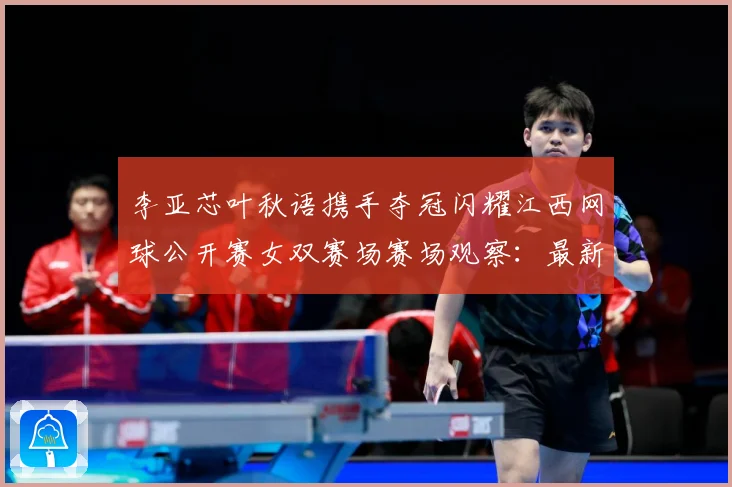 李亚芯叶秋语携手夺冠闪耀江西网球公开赛女双赛场赛场观察：最新赛事动态与深度分析