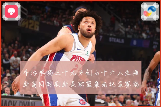 乔治单场三十九分创七十六人生涯新高同时刷新美职篮最老纪录赛场复盘：最新赛事动态与深度分析
