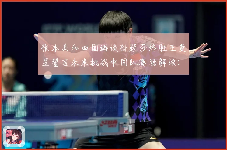 张本美和回国避谈孙颖莎终胜王曼昱誓言未来挑战中国队赛场解读：最新赛事动态与深度分析