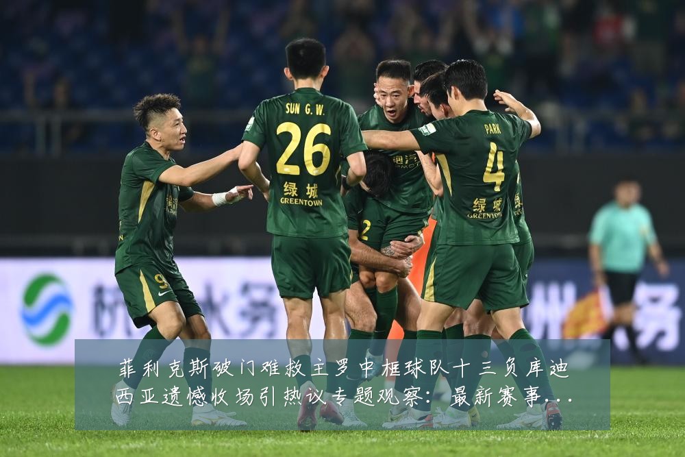 菲利克斯破门难救主罗中框球队十三负库迪西亚遗憾收场引热议专题观察:最新赛事动态与深度分析