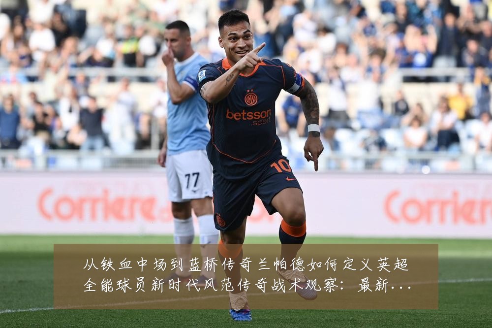 从铁血中场到蓝桥传奇兰帕德如何定义英超全能球员新时代风范传奇战术观察：最新赛事动态与深度分析