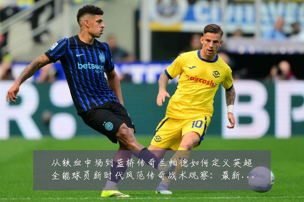 从铁血中场到蓝桥传奇兰帕德如何定义英超全能球员新时代风范传奇战术观察：最新赛事动态与深度分析