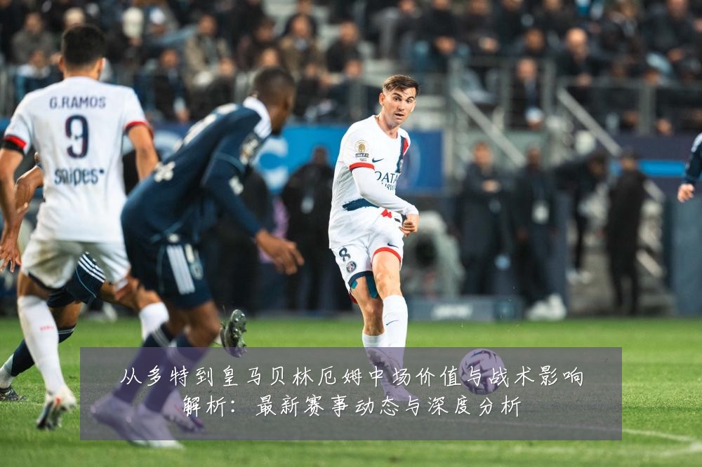 从多特到皇马贝林厄姆中场价值与战术影响解析:最新赛事动态与深度分析