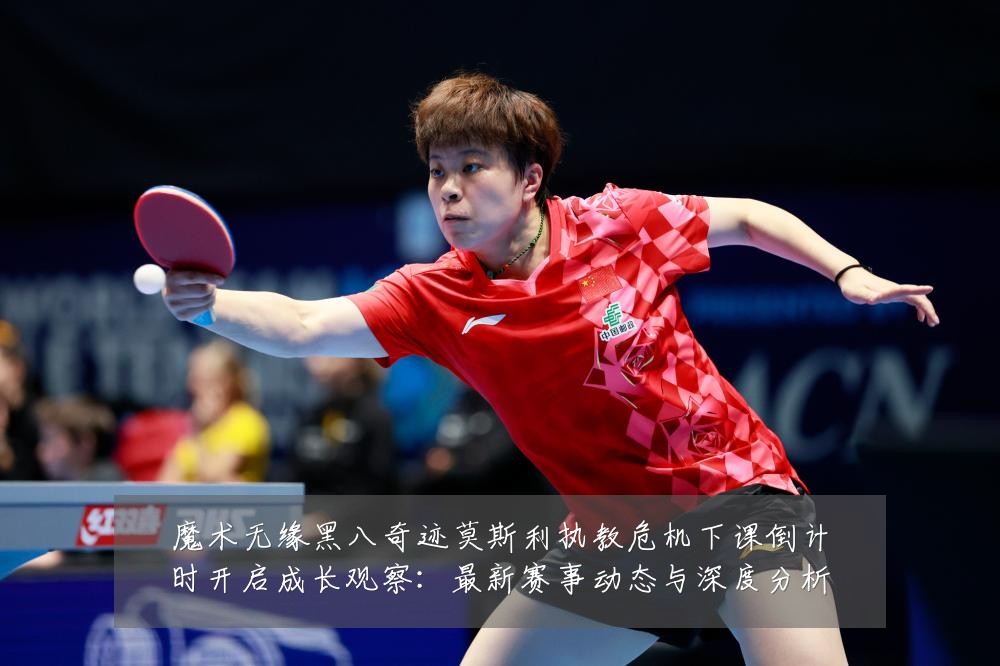 魔术无缘黑八奇迹莫斯利执教危机下课倒计时开启成长观察:最新赛事动态与深度分析