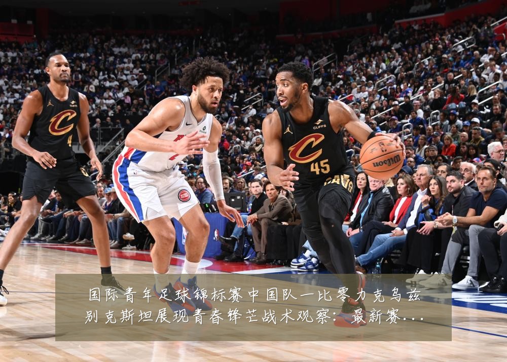 国际青年足球锦标赛中国队一比零力克乌兹别克斯坦展现青春锋芒战术观察:最新赛事动态与深度分析