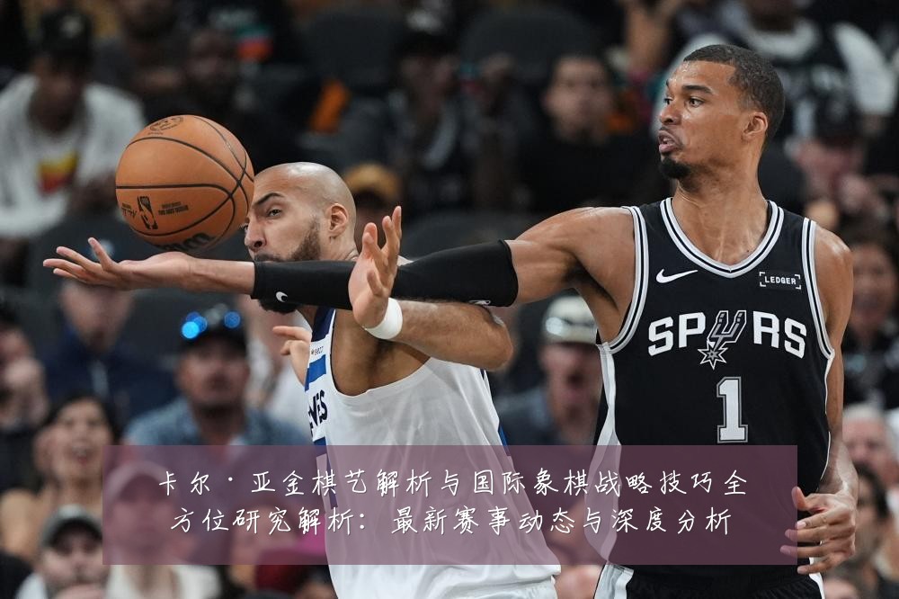 卡尔·亚金棋艺解析与国际象棋战略技巧全方位研究解析:最新赛事动态与深度分析