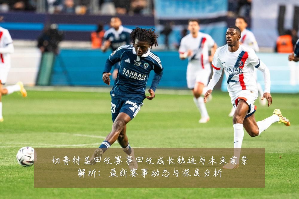 切普特盖田径赛事田径成长轨迹与未来前景解析:最新赛事动态与深度分析