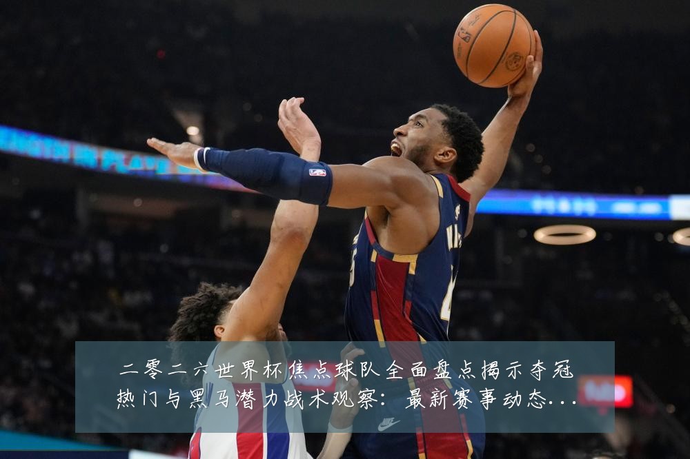 二零二六世界杯焦点球队全面盘点揭示夺冠热门与黑马潜力战术观察:最新赛事动态与深度分析