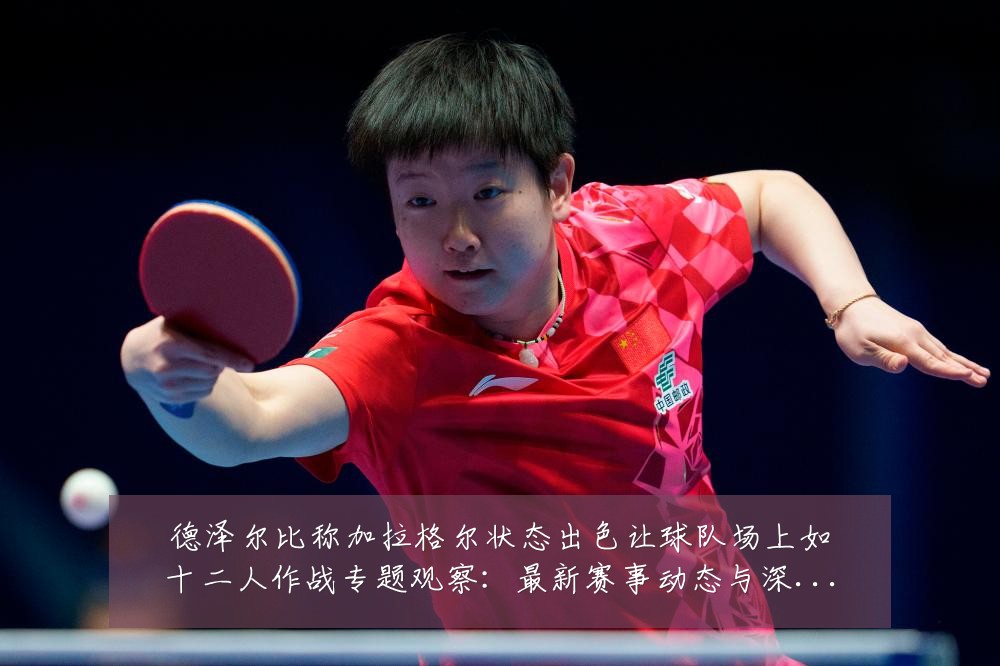德泽尔比称加拉格尔状态出色让球队场上如十二人作战专题观察:最新赛事动态与深度分析