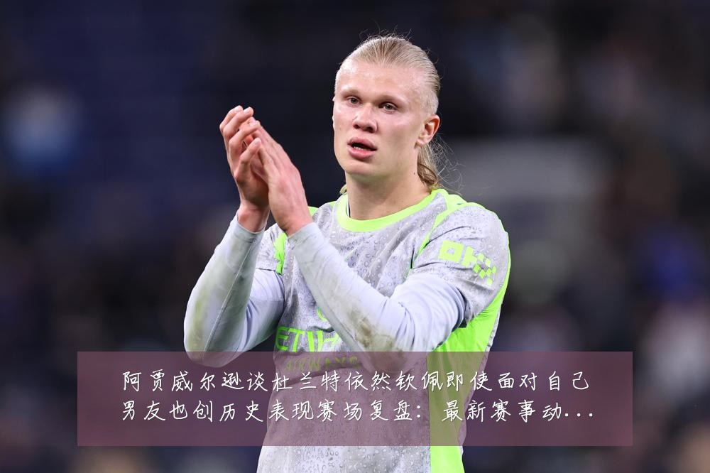 阿贾威尔逊谈杜兰特依然钦佩即使面对自己男友也创历史表现赛场复盘:最新赛事动态与深度分析
