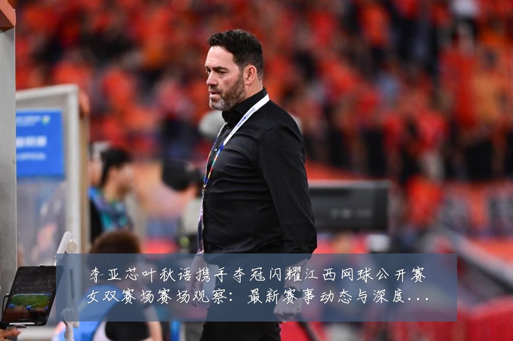 李亚芯叶秋语携手夺冠闪耀江西网球公开赛女双赛场赛场观察:最新赛事动态与深度分析