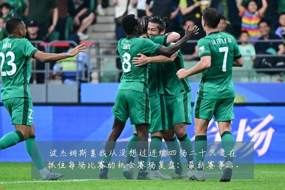 波杰姆斯基我从没想过连续四场二十只是在抓住每场比赛的机会赛场复盘:最新赛事动态与深度分析