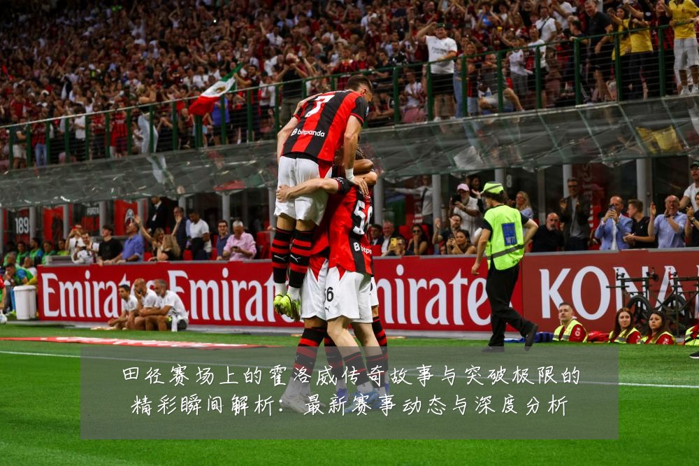 田径赛场上的霍洛威传奇故事与突破极限的精彩瞬间解析:最新赛事动态与深度分析