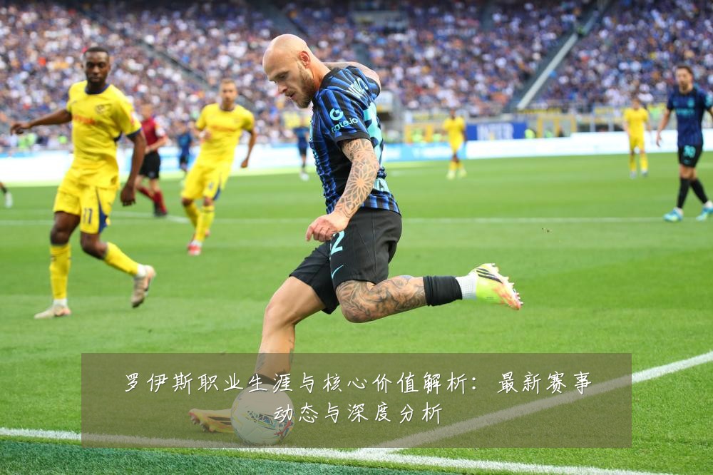 罗伊斯职业生涯与核心价值解析:最新赛事动态与深度分析