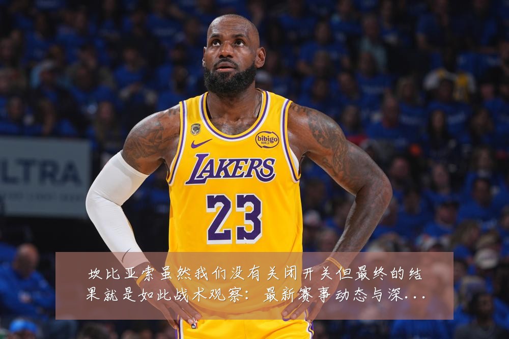 坎比亚索虽然我们没有关闭开关但最终的结果就是如此战术观察:最新赛事动态与深度分析